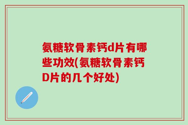 氨糖软骨素钙d片有哪些功效(氨糖软骨素钙D片的几个好处)-第1张图片-氨糖科普网 氨糖软骨素钙d片有哪些功效(氨糖软骨素钙D片的几个好处)-第1张图片-氨糖科普网