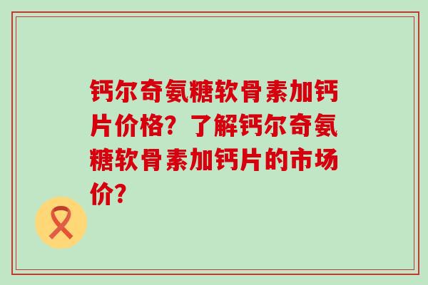 钙尔奇氨糖软骨素加钙片价格?了解钙尔奇氨糖软骨素加钙片的市场价?-第1张图片-氨糖科普网 钙尔奇氨糖软骨素加钙片价格?了解钙尔奇氨糖软骨素加钙片的市场价?-第1张图片-氨糖科普网