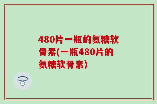 480片一瓶的氨糖软骨素(一瓶480片的氨糖软骨素)-第1张图片-氨糖科普网 480片一瓶的氨糖软骨素(一瓶480片的氨糖软骨素)-第1张图片-氨糖科普网