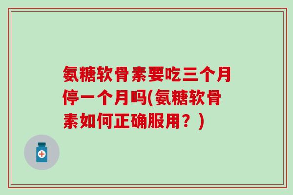 氨糖软骨素要吃三个月停一个月吗(氨糖软骨素如何正确服用?)-第1张图片-氨糖科普网 氨糖软骨素要吃三个月停一个月吗(氨糖软骨素如何正确服用?)-第1张图片-氨糖科普网