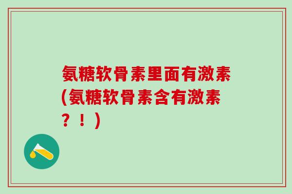 氨糖软骨素里面有激素(氨糖软骨素含有激素?!)-第1张图片-氨糖科普网 氨糖软骨素里面有激素(氨糖软骨素含有激素?!)-第1张图片-氨糖科普网