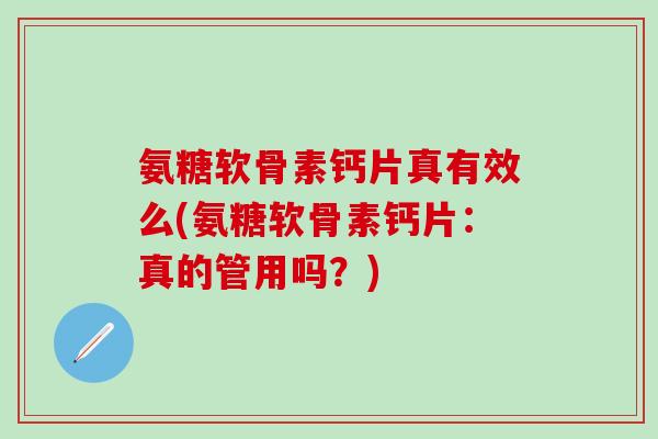 氨糖软骨素钙片真有效么(氨糖软骨素钙片：真的管用吗？)-第1张图片-氨糖科普网
