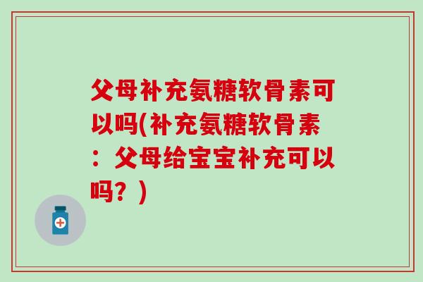 父母补充氨糖软骨素可以吗(补充氨糖软骨素:父母给宝宝补充可以吗?)-第1张图片-氨糖科普网 父母补充氨糖软骨素可以吗(补充氨糖软骨素:父母给宝宝补充可以吗?)-第1张图片-氨糖科普网