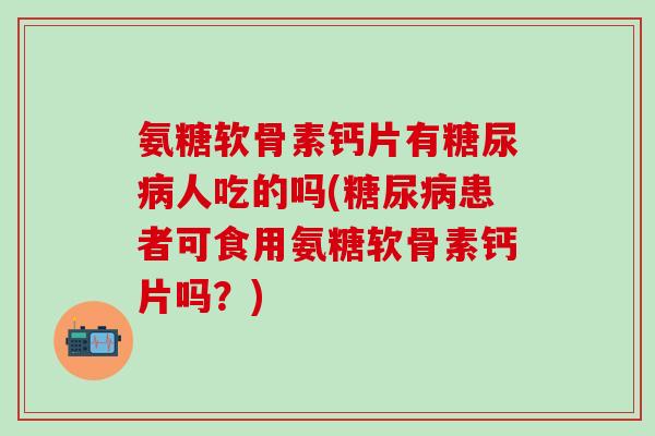 氨糖软骨素钙片有糖尿病人吃的吗(糖尿病患者可食用氨糖软骨素钙片吗？)-第1张图片-氨糖科普网