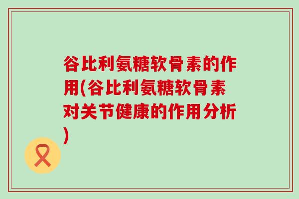 谷比利氨糖软骨素的作用(谷比利氨糖软骨素对关节健康的作用分析)-第1张图片-氨糖科普网 谷比利氨糖软骨素的作用(谷比利氨糖软骨素对关节健康的作用分析)-第1张图片-氨糖科普网