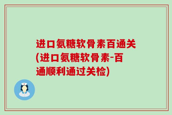 进口氨糖软骨素百通关(进口氨糖软骨素-百通顺利通过关检)-第1张图片-氨糖科普网 进口氨糖软骨素百通关(进口氨糖软骨素-百通顺利通过关检)-第1张图片-氨糖科普网