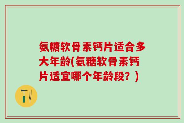 氨糖软骨素钙片适合多大年龄(氨糖软骨素钙片适宜哪个年龄段？)-第1张图片-氨糖科普网