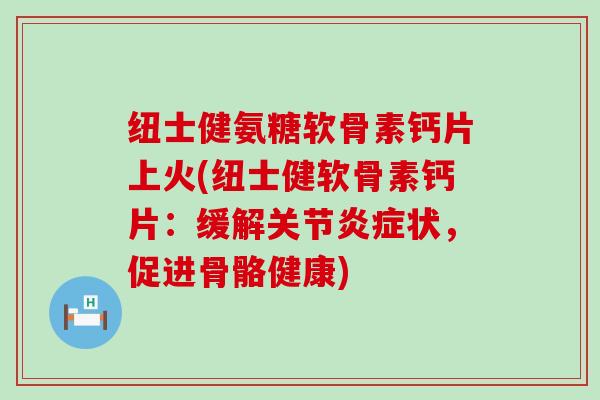 纽士健氨糖软骨素钙片上火(纽士健软骨素钙片:缓解关节炎症状,促进骨骼健康)-第1张图片-氨糖科普网 纽士健氨糖软骨素钙片上火(纽士健软骨素钙片:缓解关节炎症状,促进骨骼健康)-第1张图片-氨糖科普网