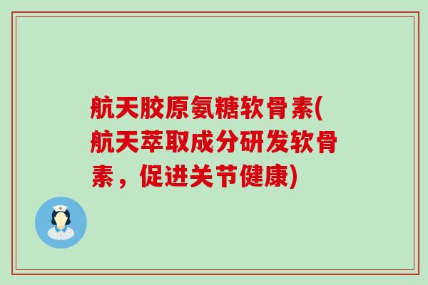 航天胶原氨糖软骨素(航天萃取成分研发软骨素,促进关节健康)-第1张图片-氨糖科普网 航天胶原氨糖软骨素(航天萃取成分研发软骨素,促进关节健康)-第1张图片-氨糖科普网