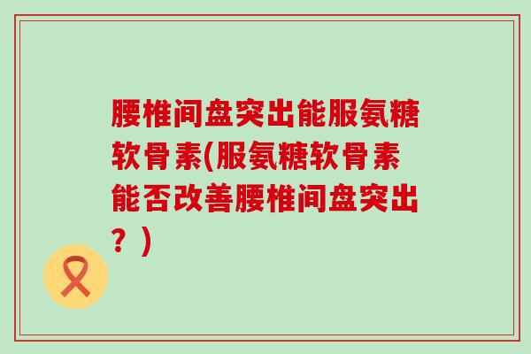 腰椎间盘突出能服氨糖软骨素(服氨糖软骨素能否改善腰椎间盘突出？)-第1张图片-氨糖科普网