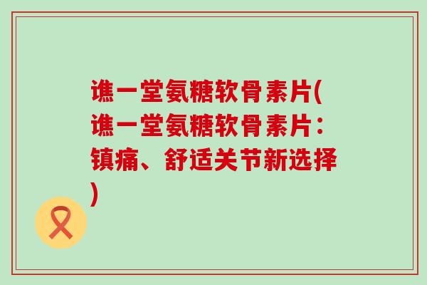 谯一堂氨糖软骨素片(谯一堂氨糖软骨素片:镇痛、舒适关节新选择)-第1张图片-氨糖科普网 谯一堂氨糖软骨素片(谯一堂氨糖软骨素片:镇痛、舒适关节新选择)-第1张图片-氨糖科普网