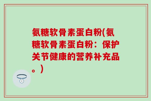 氨糖软骨素蛋白粉(氨糖软骨素蛋白粉:保护关节健康的营养补充品。)-第1张图片-氨糖科普网 氨糖软骨素蛋白粉(氨糖软骨素蛋白粉:保护关节健康的营养补充品。)-第1张图片-氨糖科普网