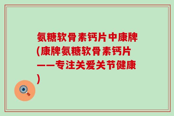 氨糖软骨素钙片中康牌(康牌氨糖软骨素钙片——专注关爱关节健康)-第1张图片-氨糖科普网 氨糖软骨素钙片中康牌(康牌氨糖软骨素钙片——专注关爱关节健康)-第1张图片-氨糖科普网