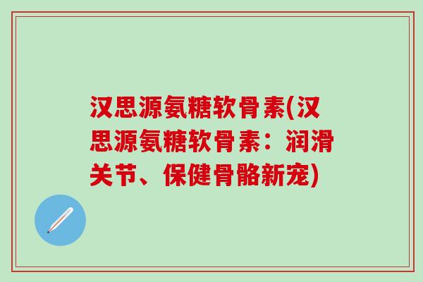 汉思源氨糖软骨素(汉思源氨糖软骨素:润滑关节、保健骨骼新宠)-第1张图片-氨糖科普网 汉思源氨糖软骨素(汉思源氨糖软骨素:润滑关节、保健骨骼新宠)-第1张图片-氨糖科普网