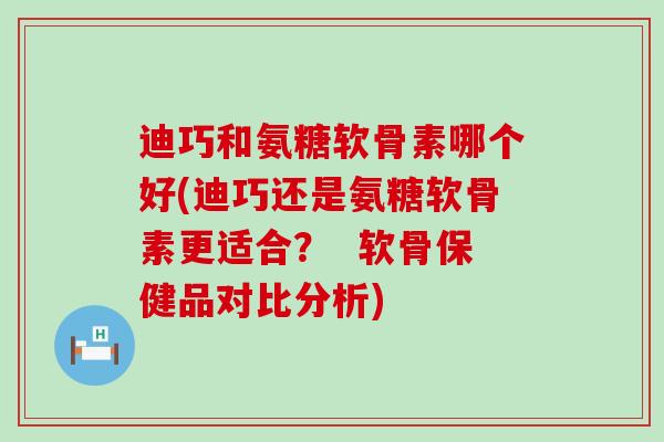 迪巧和氨糖软骨素哪个好(迪巧还是氨糖软骨素更适合？  软骨保健品对比分析)-第1张图片-氨糖科普网