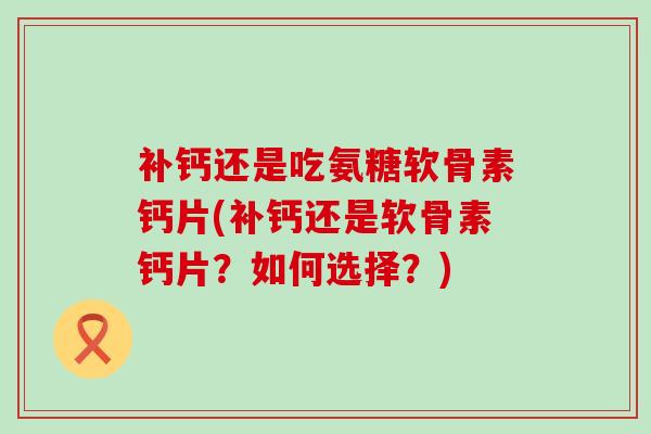 补钙还是吃氨糖软骨素钙片(补钙还是软骨素钙片？如何选择？)-第1张图片-氨糖科普网