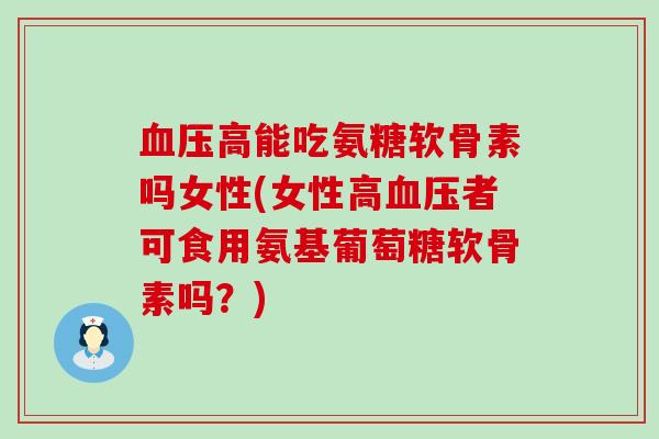 血压高能吃氨糖软骨素吗女性(女性高血压者可食用氨基葡萄糖软骨素吗？)-第1张图片-氨糖科普网