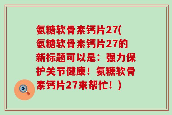 氨糖软骨素钙片27(氨糖软骨素钙片27的新标题可以是:强力保护关节健康!氨糖软骨素钙片27来帮忙!)-第1张图片-氨糖科普网 氨糖软骨素钙片27(氨糖软骨素钙片27的新标题可以是:强力保护关节健康!氨糖软骨素钙片27来帮忙!)-第1张图片-氨糖科普网