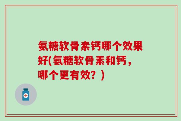 氨糖软骨素钙哪个效果好(氨糖软骨素和钙,哪个更有效?)-第1张图片-氨糖科普网 氨糖软骨素钙哪个效果好(氨糖软骨素和钙,哪个更有效?)-第1张图片-氨糖科普网