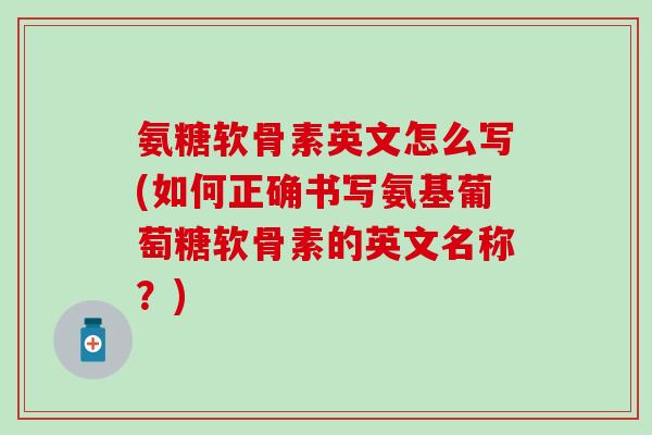 氨糖软骨素英文怎么写(如何正确书写氨基葡萄糖软骨素的英文名称?)-第1张图片-氨糖科普网 氨糖软骨素英文怎么写(如何正确书写氨基葡萄糖软骨素的英文名称?)-第1张图片-氨糖科普网