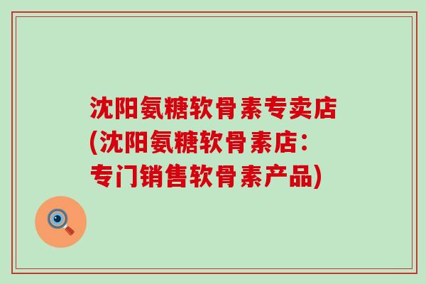 沈阳氨糖软骨素专卖店(沈阳氨糖软骨素店：专门销售软骨素产品)-第1张图片-氨糖科普网