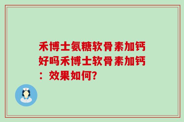 禾博士氨糖软骨素加钙好吗禾博士软骨素加钙:效果如何?-第1张图片-氨糖科普网 禾博士氨糖软骨素加钙好吗禾博士软骨素加钙:效果如何?-第1张图片-氨糖科普网