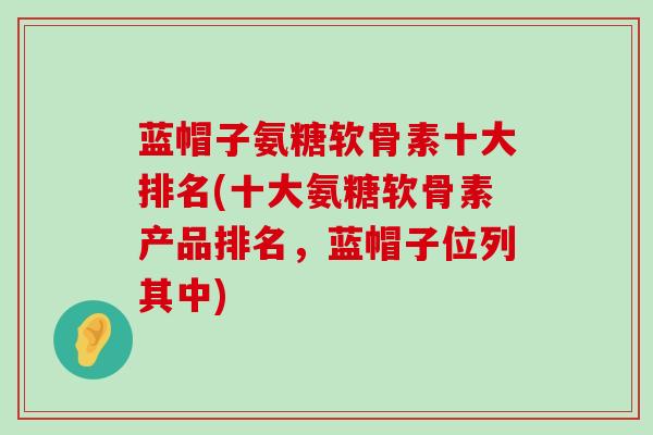 蓝帽子氨糖软骨素十大排名(十大氨糖软骨素产品排名,蓝帽子位列其中)-第1张图片-氨糖科普网 蓝帽子氨糖软骨素十大排名(十大氨糖软骨素产品排名,蓝帽子位列其中)-第1张图片-氨糖科普网