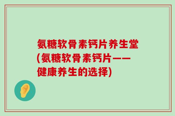氨糖软骨素钙片养生堂(氨糖软骨素钙片——健康养生的选择)-第1张图片-氨糖科普网