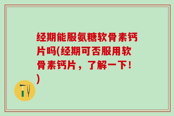 经期能服氨糖软骨素钙片吗(经期可否服用软骨素钙片，了解一下！)-第1张图片-氨糖科普网