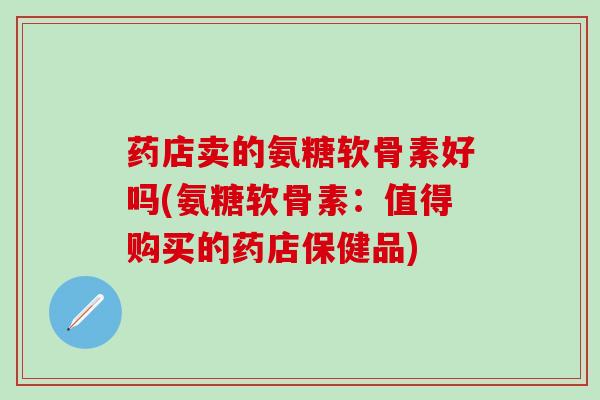 药店卖的氨糖软骨素好吗(氨糖软骨素:值得购买的药店保健品)-第1张图片-氨糖科普网 药店卖的氨糖软骨素好吗(氨糖软骨素:值得购买的药店保健品)-第1张图片-氨糖科普网