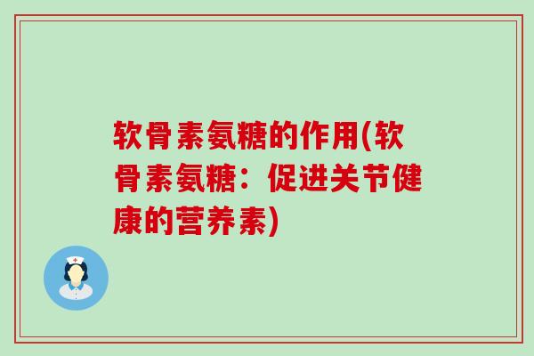 软骨素氨糖的作用(软骨素氨糖：促进关节健康的营养素)-第1张图片-氨糖科普网