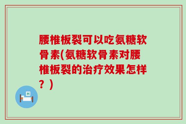 腰椎板裂可以吃氨糖软骨素(氨糖软骨素对腰椎板裂的治疗效果怎样？)-第1张图片-氨糖科普网