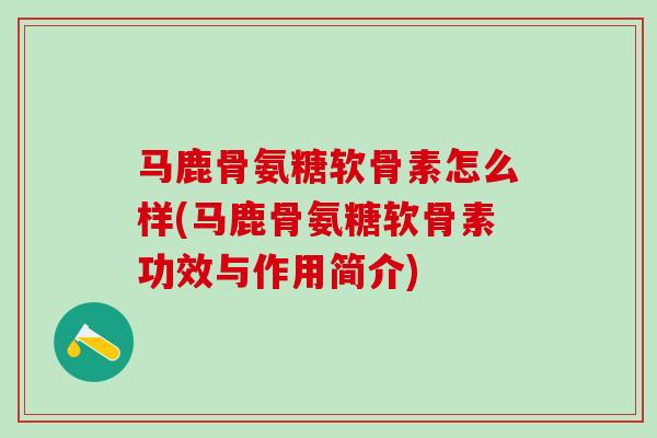 马鹿骨氨糖软骨素怎么样(马鹿骨氨糖软骨素功效与作用简介)-第1张图片-氨糖科普网