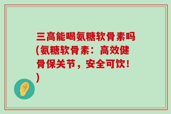 三高能喝氨糖软骨素吗(氨糖软骨素:高效健骨保关节,安全可饮!)-第1张图片-氨糖科普网 三高能喝氨糖软骨素吗(氨糖软骨素:高效健骨保关节,安全可饮!)-第1张图片-氨糖科普网