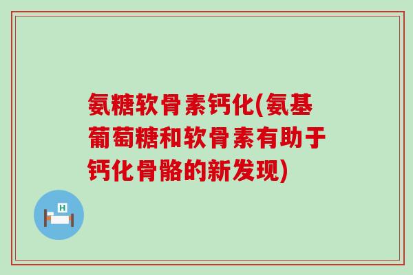 氨糖软骨素钙化(氨基葡萄糖和软骨素有助于钙化骨骼的新发现)-第1张图片-氨糖科普网 氨糖软骨素钙化(氨基葡萄糖和软骨素有助于钙化骨骼的新发现)-第1张图片-氨糖科普网