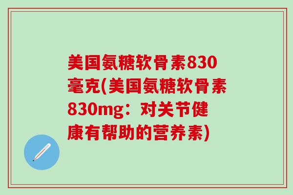 美国氨糖软骨素830毫克(美国氨糖软骨素830mg:对关节健康有帮助的营养素)-第1张图片-氨糖科普网 美国氨糖软骨素830毫克(美国氨糖软骨素830mg:对关节健康有帮助的营养素)-第1张图片-氨糖科普网