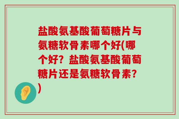 盐酸氨基酸葡萄糖片与氨糖软骨素哪个好(哪个好?盐酸氨基酸葡萄糖片还是氨糖软骨素?)-第1张图片-氨糖科普网 盐酸氨基酸葡萄糖片与氨糖软骨素哪个好(哪个好?盐酸氨基酸葡萄糖片还是氨糖软骨素?)-第1张图片-氨糖科普网