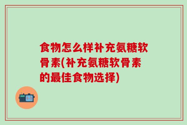 食物怎么样补充氨糖软骨素(补充氨糖软骨素的最佳食物选择)-第1张图片-氨糖科普网 食物怎么样补充氨糖软骨素(补充氨糖软骨素的最佳食物选择)-第1张图片-氨糖科普网