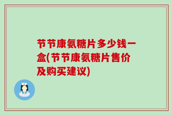 节节康氨糖片多少钱一盒(节节康氨糖片售价及购买建议)-第1张图片-氨糖科普网 节节康氨糖片多少钱一盒(节节康氨糖片售价及购买建议)-第1张图片-氨糖科普网