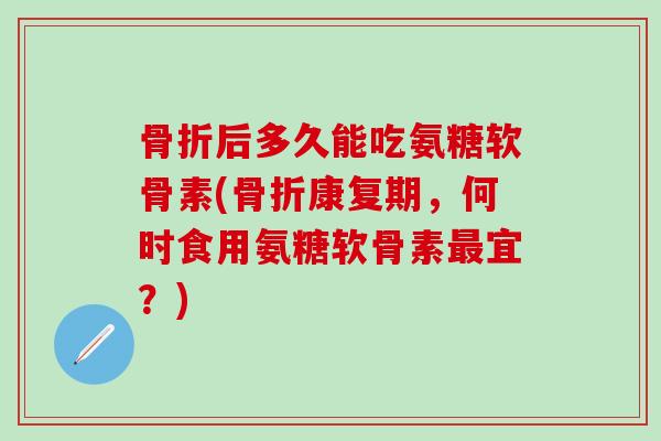 骨折后多久能吃氨糖软骨素(骨折康复期,何时食用氨糖软骨素最宜?)-第1张图片-氨糖科普网 骨折后多久能吃氨糖软骨素(骨折康复期,何时食用氨糖软骨素最宜?)-第1张图片-氨糖科普网