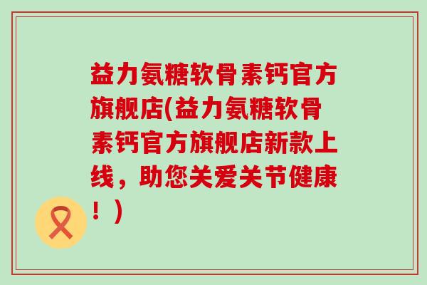 益力氨糖软骨素钙官方旗舰店(益力氨糖软骨素钙官方旗舰店新款上线,助您关爱关节健康!)-第1张图片-氨糖科普网 益力氨糖软骨素钙官方旗舰店(益力氨糖软骨素钙官方旗舰店新款上线,助您关爱关节健康!)-第1张图片-氨糖科普网