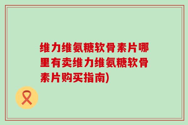 维力维氨糖软骨素片哪里有卖维力维氨糖软骨素片购买指南)-第1张图片-氨糖科普网 维力维氨糖软骨素片哪里有卖维力维氨糖软骨素片购买指南)-第1张图片-氨糖科普网