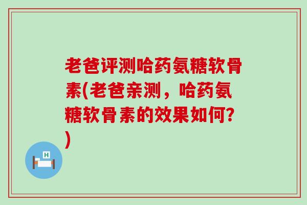 老爸评测哈药氨糖软骨素(老爸亲测,哈药氨糖软骨素的效果如何?)-第1张图片-氨糖科普网 老爸评测哈药氨糖软骨素(老爸亲测,哈药氨糖软骨素的效果如何?)-第1张图片-氨糖科普网