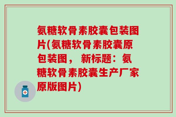 氨糖软骨素胶囊包装图片(氨糖软骨素胶囊原包装图, 新标题:氨糖软骨素胶囊生产厂家原版图片)-第1张图片-氨糖科普网 氨糖软骨素胶囊包装图片(氨糖软骨素胶囊原包装图, 新标题:氨糖软骨素胶囊生产厂家原版图片)-第1张图片-氨糖科普网