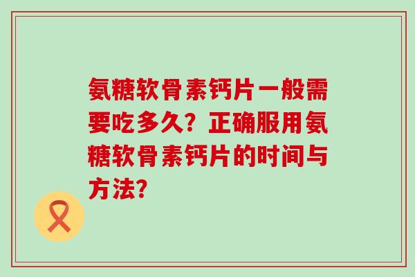 氨糖软骨素钙片一般需要吃多久？正确服用氨糖软骨素钙片的时间与方法？-第1张图片-氨糖科普网