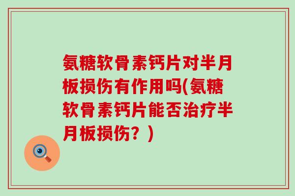 氨糖软骨素钙片对半月板损伤有作用吗(氨糖软骨素钙片能否治疗半月板损伤?)-第1张图片-氨糖科普网 氨糖软骨素钙片对半月板损伤有作用吗(氨糖软骨素钙片能否治疗半月板损伤?)-第1张图片-氨糖科普网