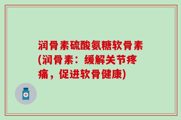 润骨素硫酸氨糖软骨素(润骨素：缓解关节疼痛，促进软骨健康)-第1张图片-氨糖科普网