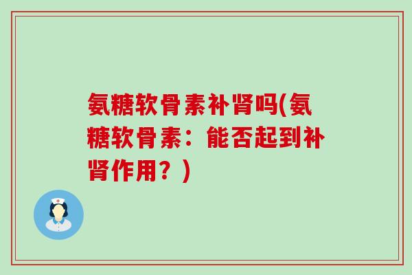 氨糖软骨素补肾吗(氨糖软骨素:能否起到补肾作用?)-第1张图片-氨糖科普网 氨糖软骨素补肾吗(氨糖软骨素:能否起到补肾作用?)-第1张图片-氨糖科普网