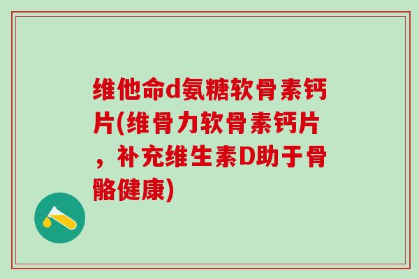 维他命d氨糖软骨素钙片(维骨力软骨素钙片,补充维生素D助于骨骼健康)-第1张图片-氨糖科普网 维他命d氨糖软骨素钙片(维骨力软骨素钙片,补充维生素D助于骨骼健康)-第1张图片-氨糖科普网