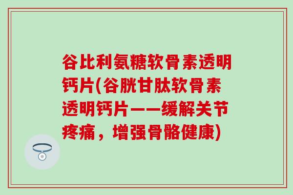 谷比利氨糖软骨素透明钙片(谷胱甘肽软骨素透明钙片——缓解关节疼痛,增强骨骼健康)-第1张图片-氨糖科普网 谷比利氨糖软骨素透明钙片(谷胱甘肽软骨素透明钙片——缓解关节疼痛,增强骨骼健康)-第1张图片-氨糖科普网